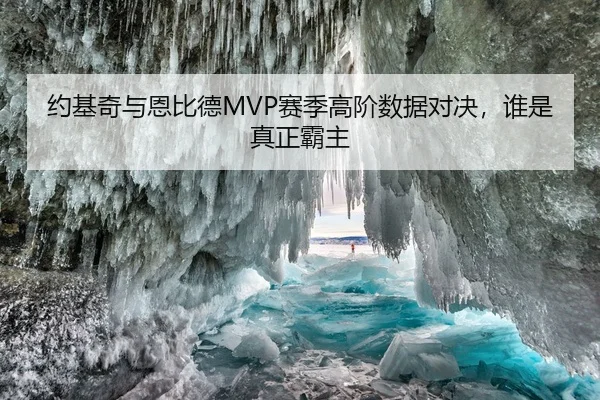 约基奇与恩比德MVP赛季高阶数据对决，谁是真正霸主